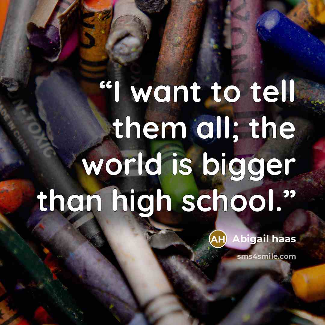 “I want to tell them all; the world is bigger than high school.” quote by Abigail Haas