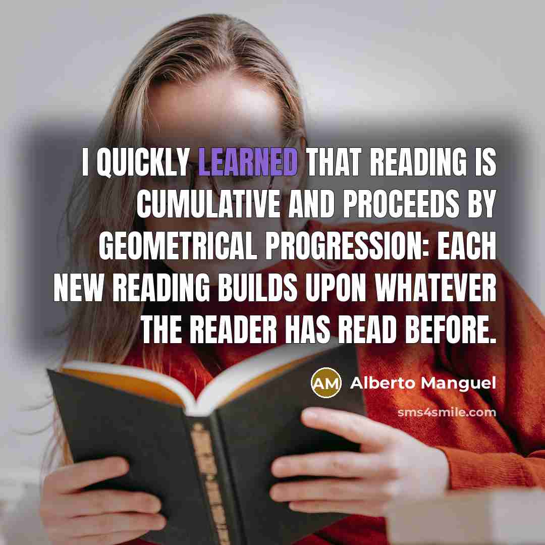 “I quickly learned that reading is cumulative and proceeds by…” quote by Alberto Manguel