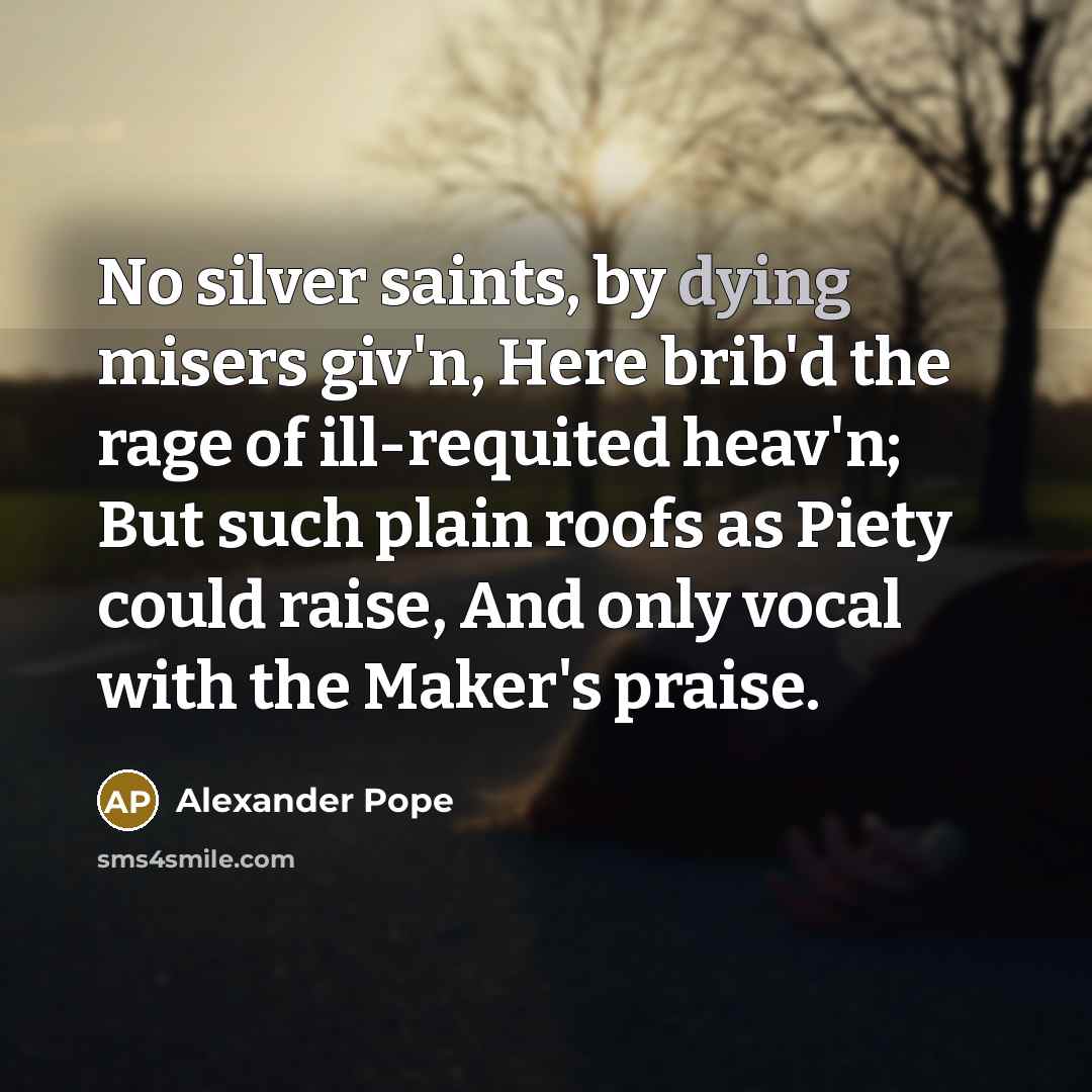 “No silver saints, by dying misers giv'n, Here brib'd the…” quote by Alexander Pope