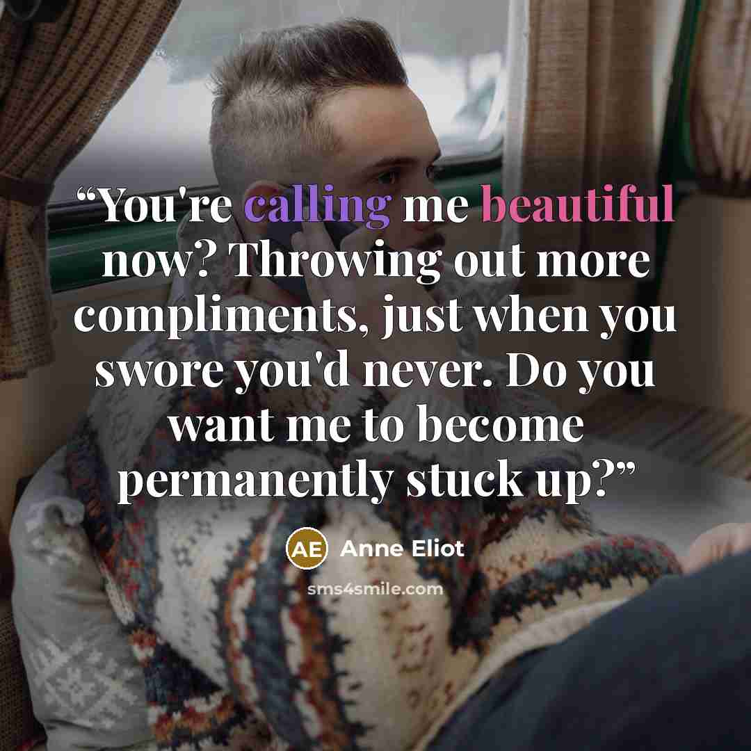 “You're calling me beautiful now? Throwing out more compliments, just when you swore you'd never. Do you want me to become permanently stuck up?” quote by Anne Eliot