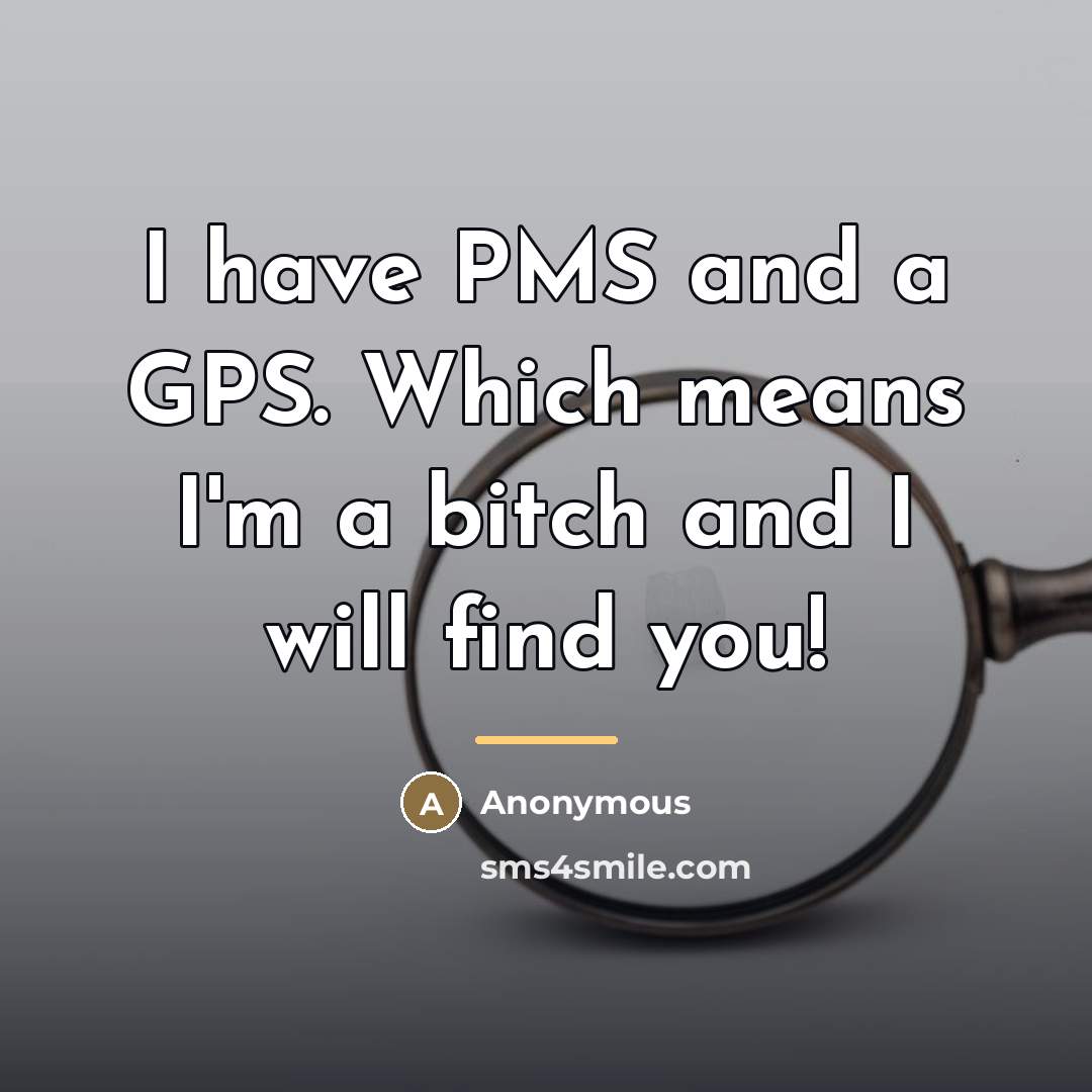 “I have PMS and a GPS. Which means I'm a…” quote by Anonymous
