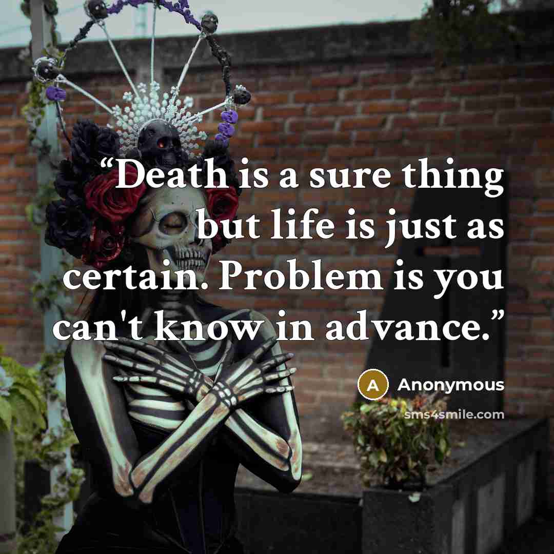 “Death is a sure thing but life is just as certain. Problem is you can't know in advance.” quote by Anonymous