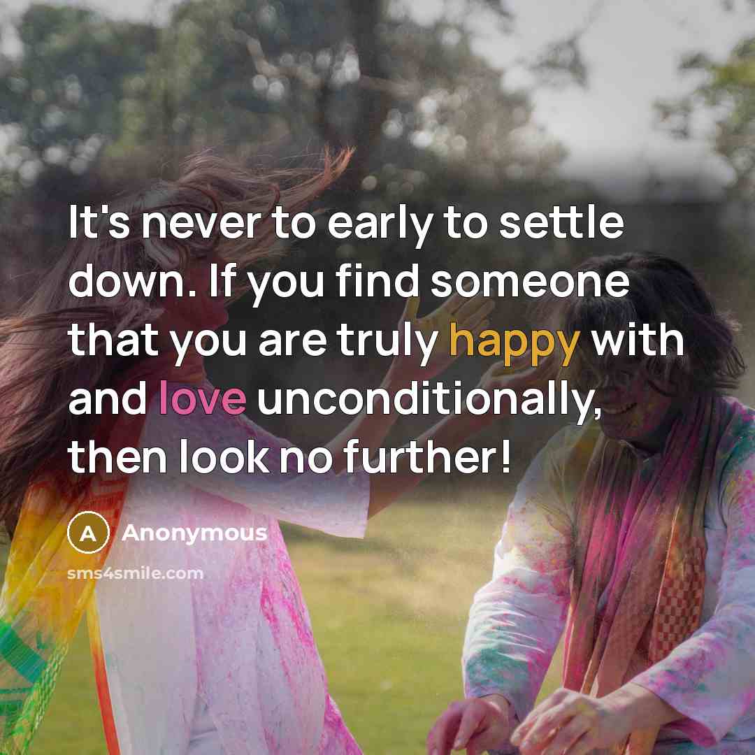 “It's never to early to settle down. If you find someone that you are truly happy with and love unconditionally, then look no further!” quote by Anonymous