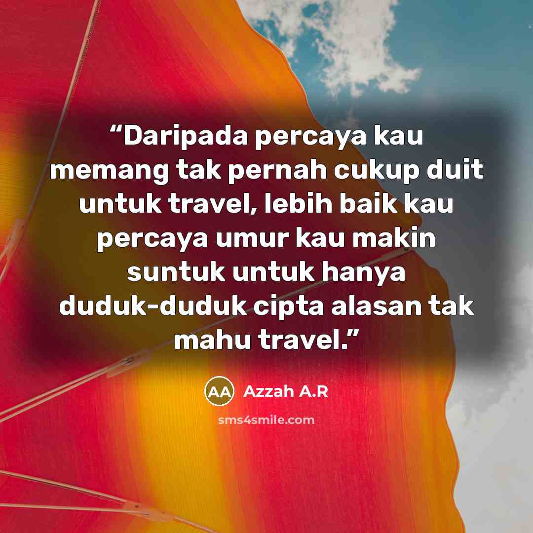“Daripada percaya kau memang tak pernah cukup duit untuk travel, lebih baik kau percaya umur kau makin suntuk untuk hanya duduk-duduk cipta alasan tak mahu travel.” quote by Azzah A.R