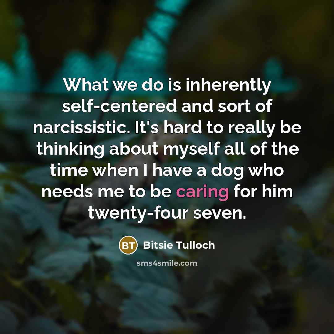 “What we do is inherently self-centered and sort of narcissistic. It's hard to really be thinking about myself all of the time when I have a dog who needs me to be caring for him twenty-four seven.” quote by Bitsie Tulloch