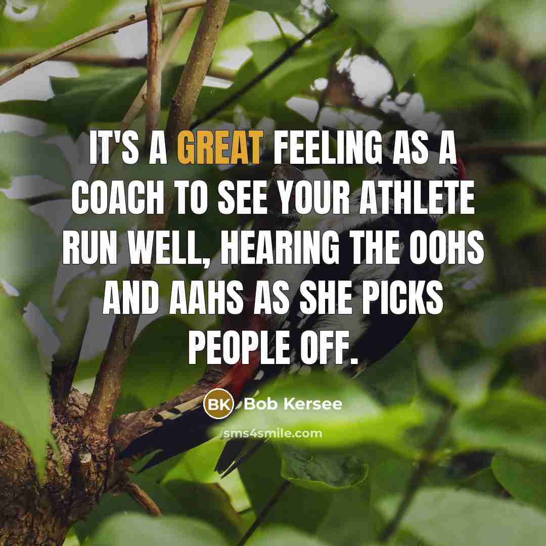 “It's a great feeling as a coach to see your athlete run well, hearing the oohs and aahs as she picks people off.” quote by Bob Kersee