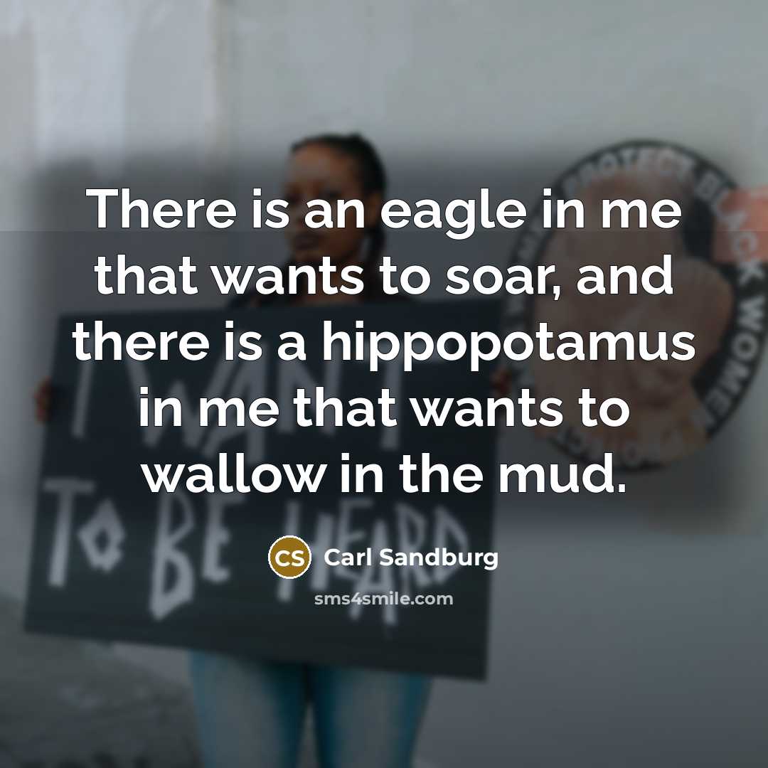 “There is an eagle in me that wants to soar, and there is a hippopotamus in me that wants to wallow in the mud.” quote by Carl Sandburg
