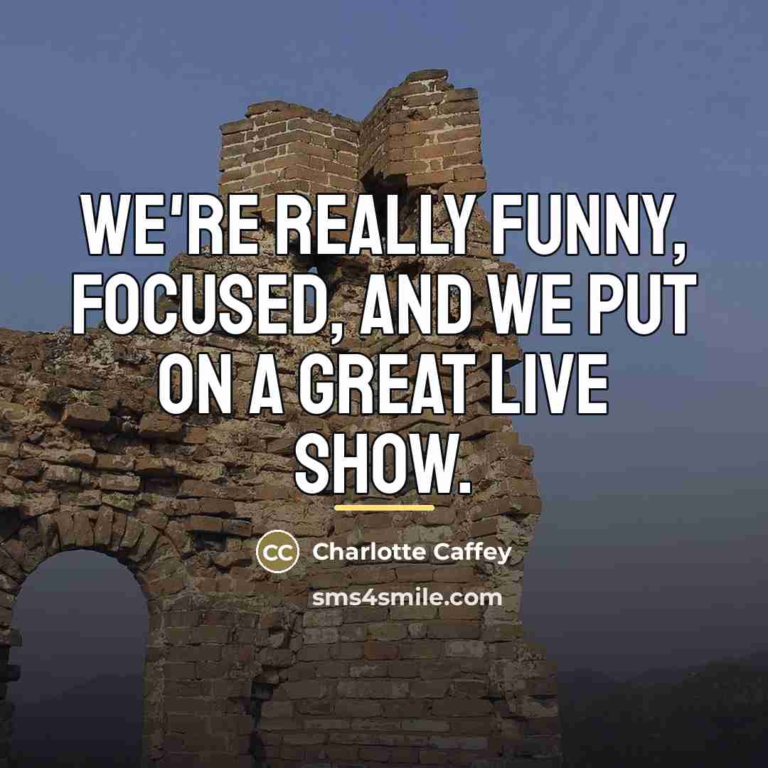 “We're really funny, focused, and we put on a great…” quote by Charlotte Caffey