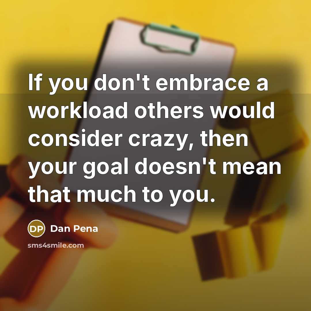 “If you don't embrace a workload others would consider crazy, then your goal doesn't mean that much to you.” quote by Dan Pena