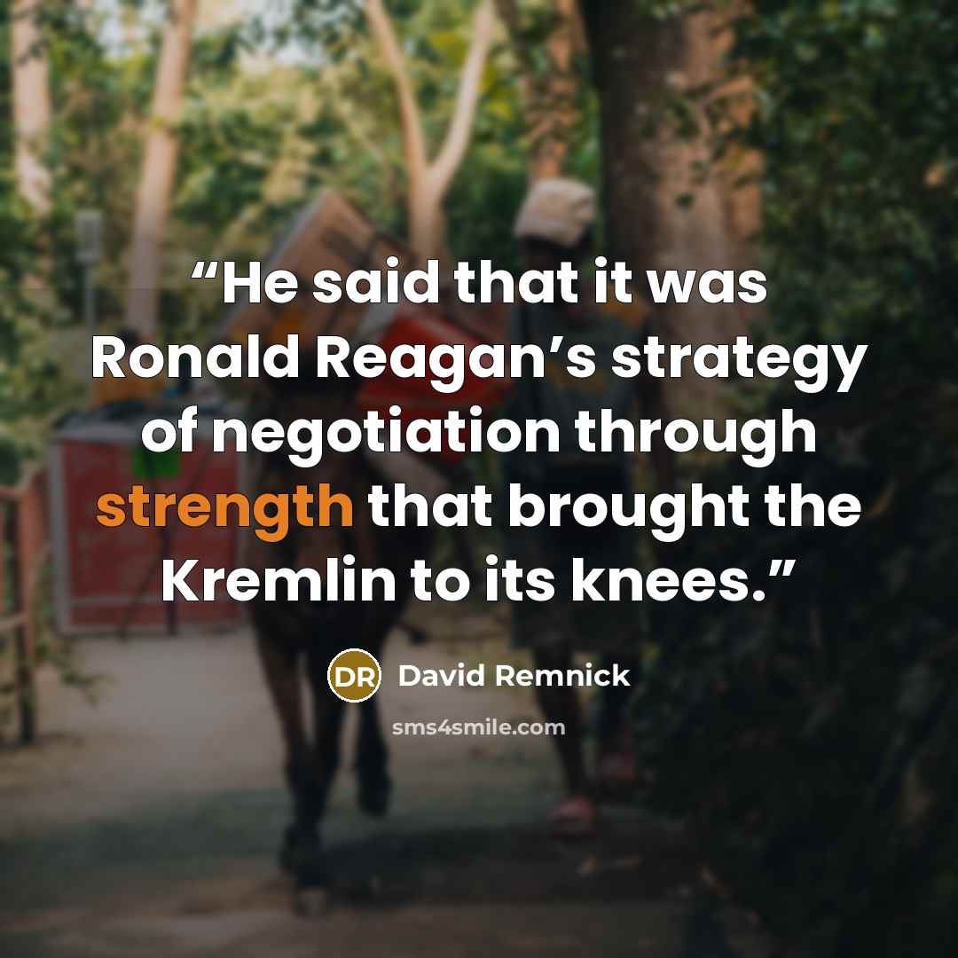 “He said that it was Ronald Reagan’s strategy of negotiation through strength that brought the Kremlin to its knees.” quote by David Remnick
