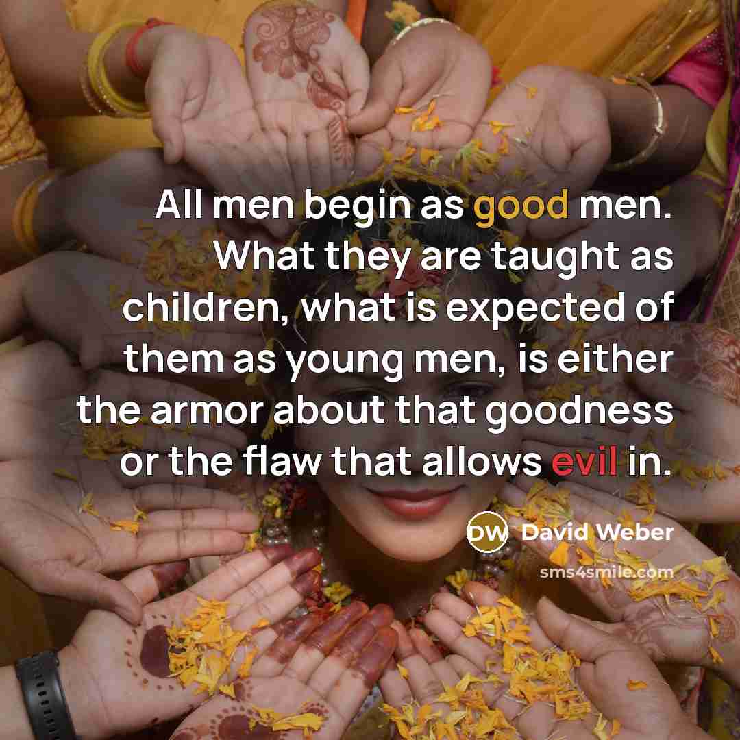 “All men begin as good men. What they are taught…” quote by David Weber