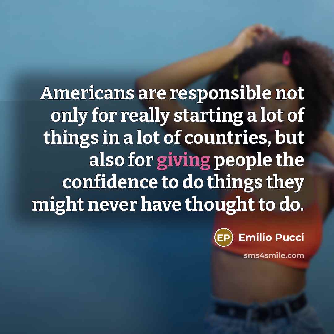 “Americans are responsible not only for really starting a lot of things in a lot of countries, but also for giving people the confidence to do things they might never have thought to do.” quote by Emilio Pucci