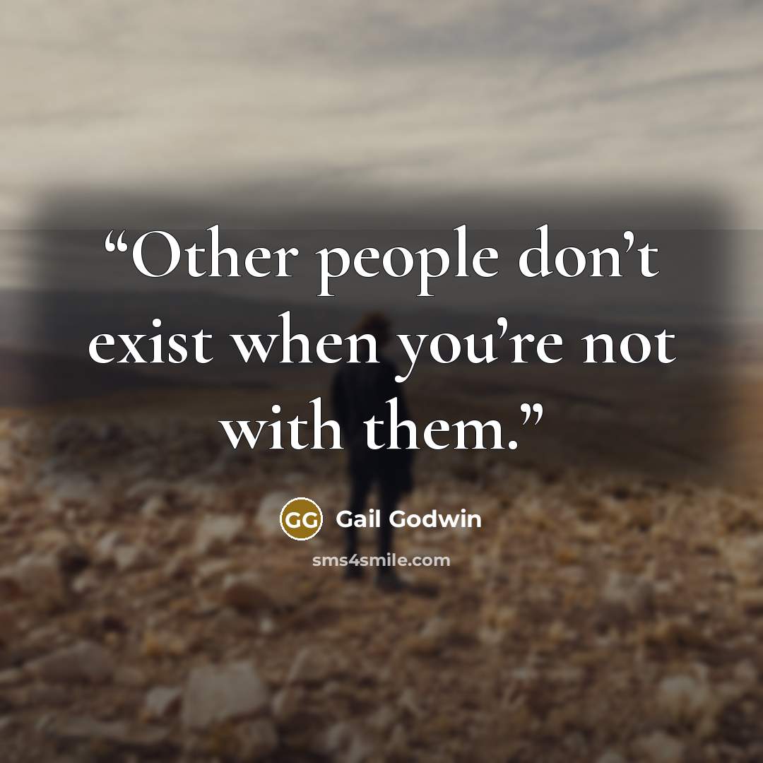 “Other people don’t exist when you’re not with them.” quote by Gail Godwin