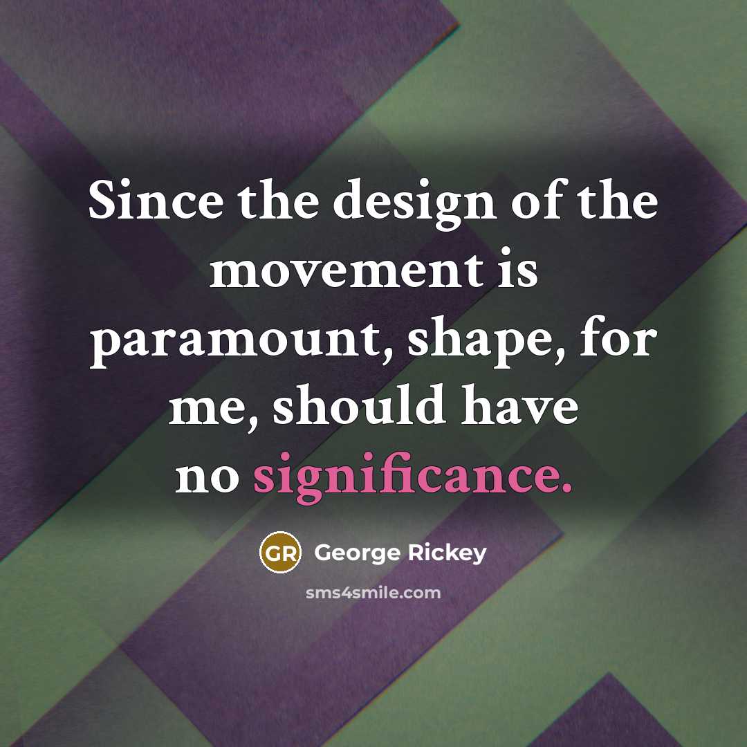“Since the design of the movement is paramount, shape, for…” quote by George Rickey