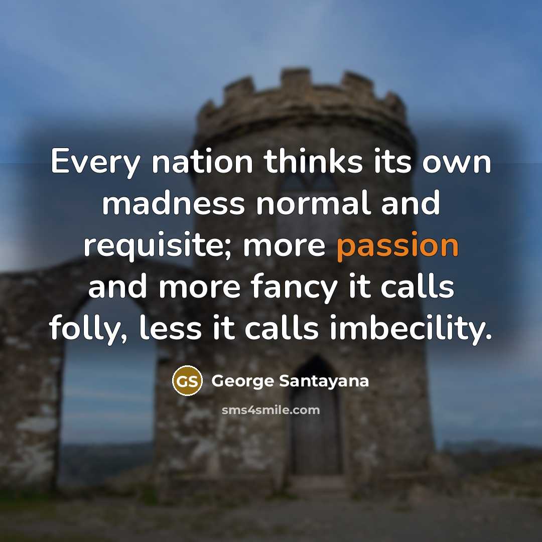 “Every nation thinks its own madness normal and requisite; more…” quote by George Santayana