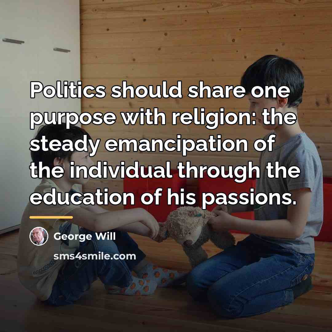“Politics should share one purpose with religion: the steady emancipation…” quote by George Will
