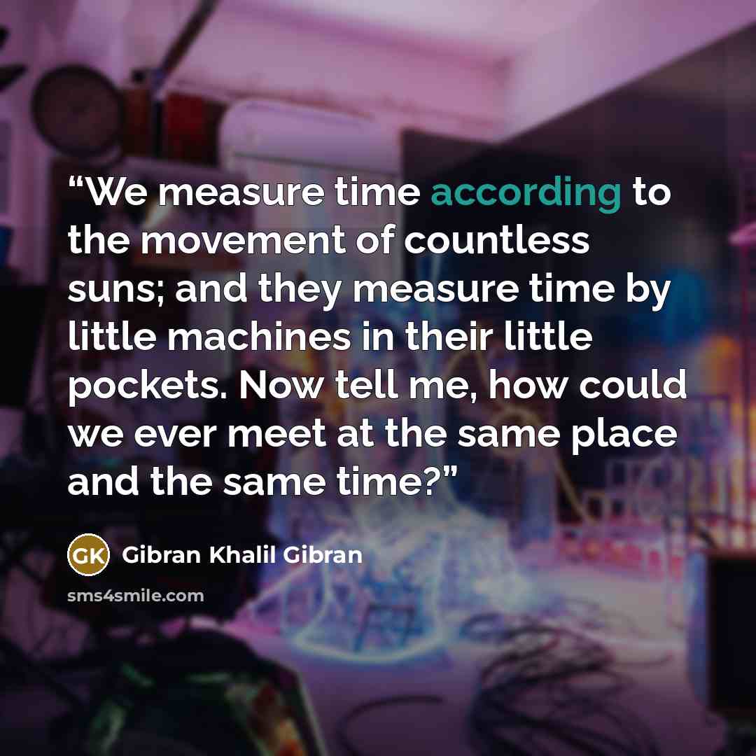 “We measure time according to the movement of countless suns; and they measure time by little machines in their little pockets. Now tell me, how could we ever meet at the same place and the same time?” quote by Gibran Khalil Gibran