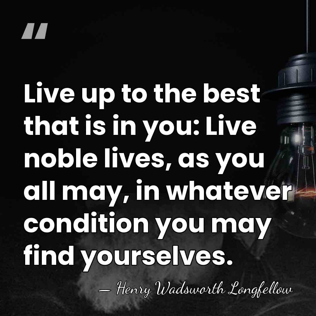 Live up to the best that is in you: Live noble lives,&hellip; - Henry Wadsworth Longfellow