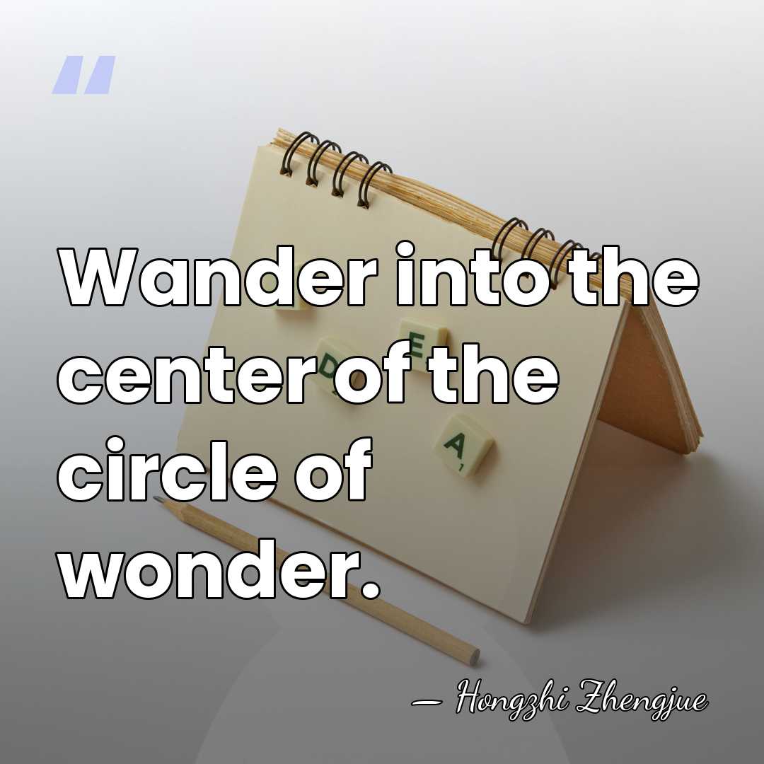 Wander into the center of the circle of wonder. - Hongzhi Zhengjue