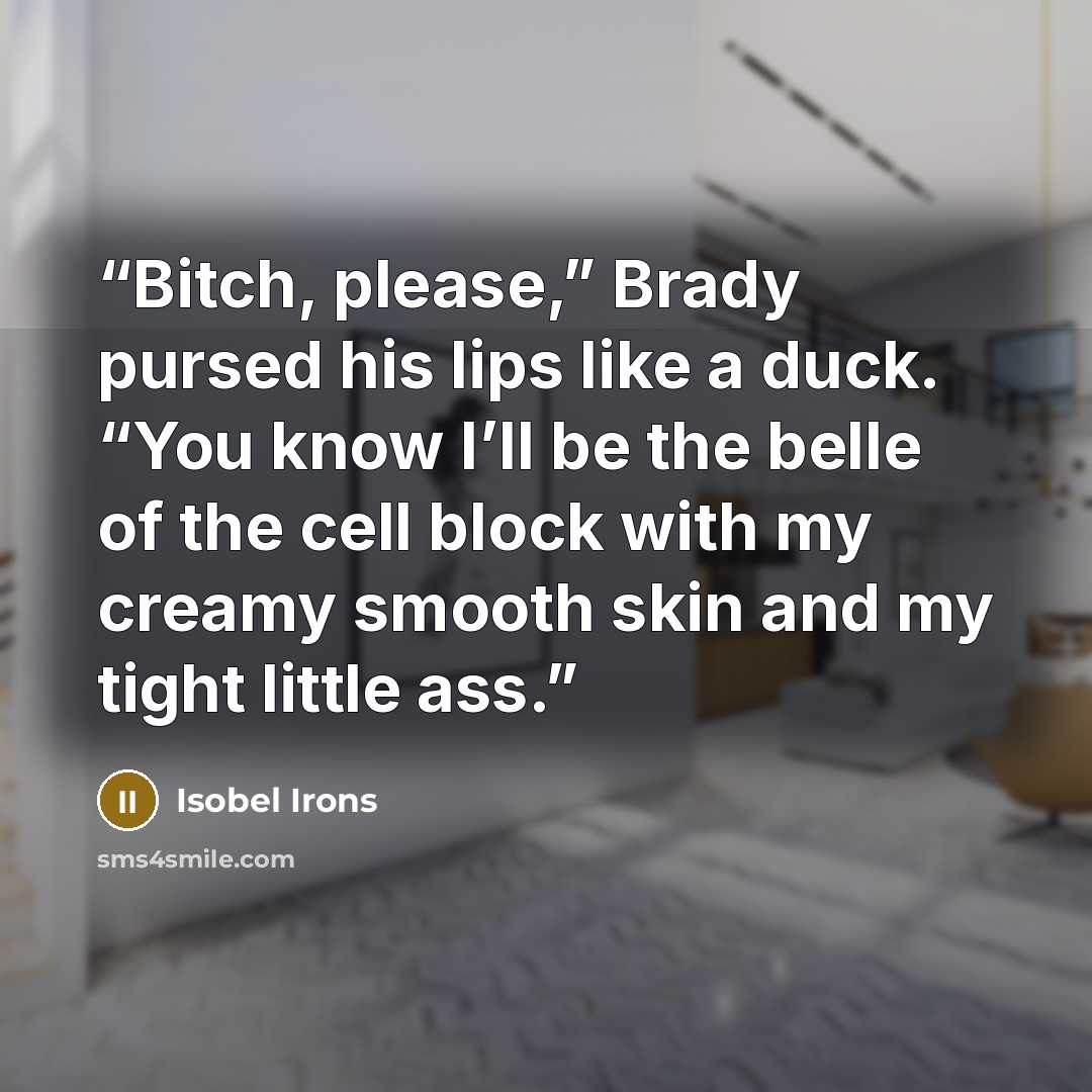 “Bitch, please,” Brady pursed his lips like a duck. “You know I’ll be the belle of the cell block with my creamy smooth skin and my tight little ass.” quote by Isobel Irons