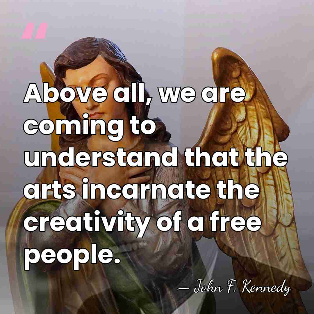 Above all, we are coming to understand that the arts incarnate the&hellip; - John F. Kennedy