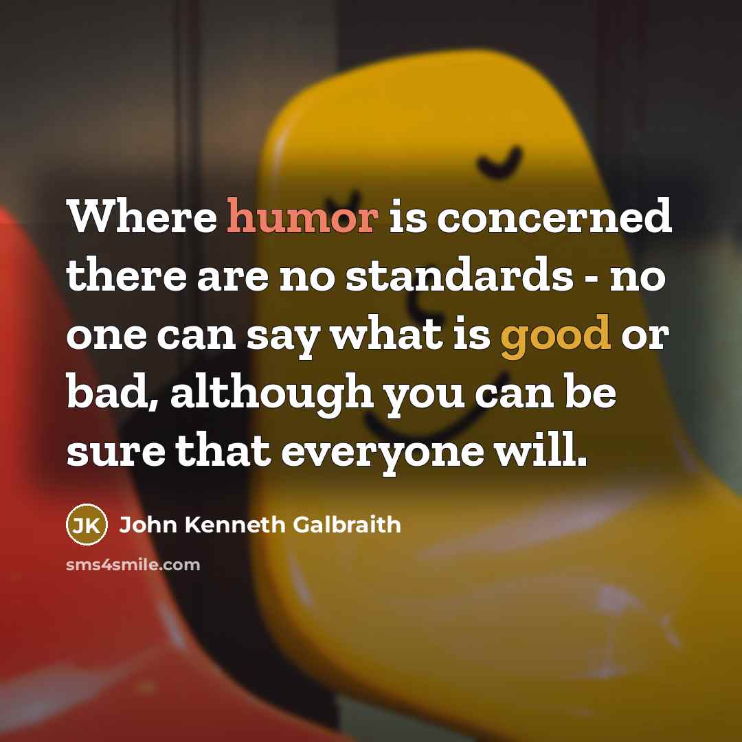 “Where humor is concerned there are no standards - no one can say what is good or bad, although you can be sure that everyone will.” quote by John Kenneth Galbraith