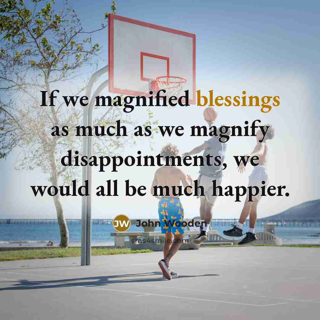 “If we magnified blessings as much as we magnify disappointments,…” quote by John Wooden