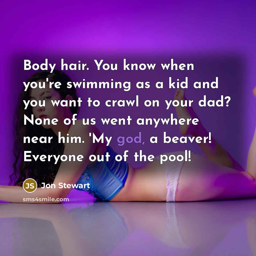 “Body hair. You know when you're swimming as a kid and you want to crawl on your dad? None of us went anywhere near him. 'My god, a beaver! Everyone out of the pool!” quote by Jon Stewart
