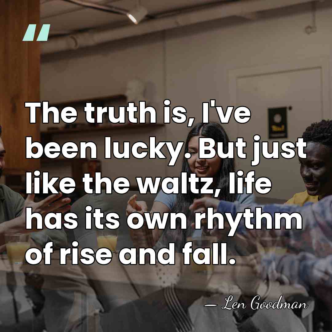 The truth is, I've been lucky. But just like the waltz, life&hellip; - Len Goodman