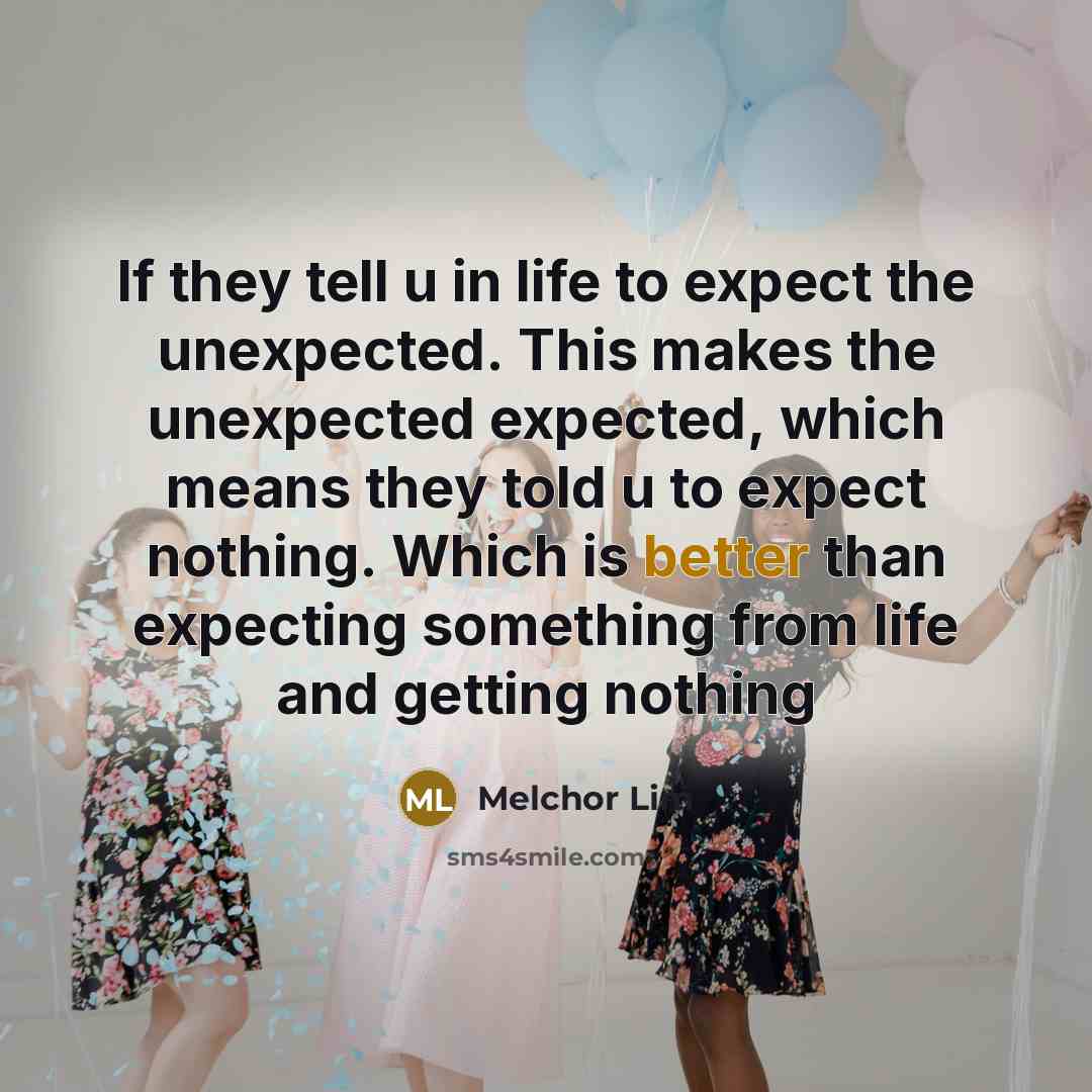 “If they tell u in life to expect the unexpected. This makes the unexpected expected, which means they told u to expect nothing. Which is better than expecting something from life and getting nothing” quote by Melchor Lim