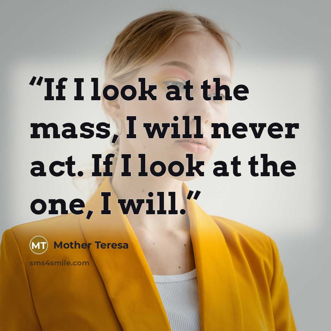 “If I look at the mass, I will never act. If I look at the one, I will.” quote by Mother Teresa