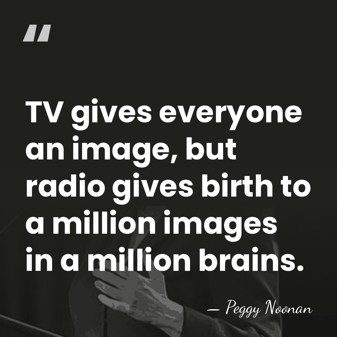 TV gives everyone an image, but radio gives birth to a million&hellip; - Peggy Noonan