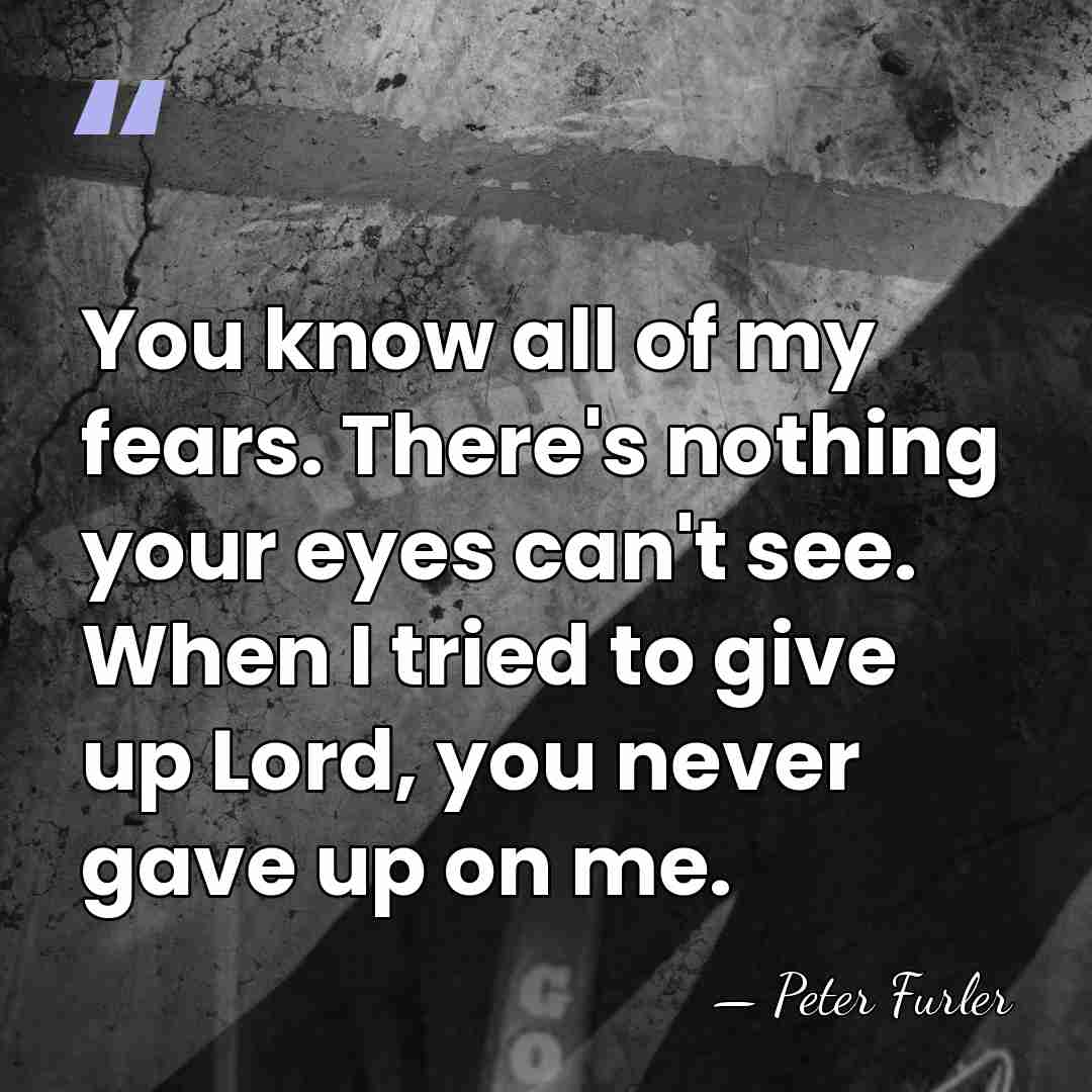You know all of my fears. There's nothing your eyes can't see.&hellip; - Peter Furler