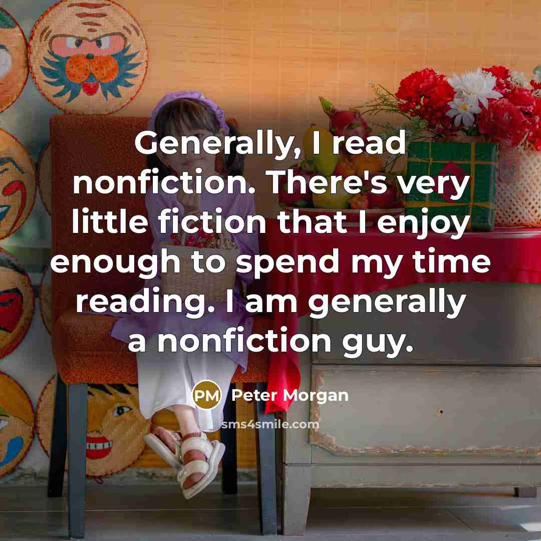 “Generally, I read nonfiction. There's very little fiction that I…” quote by Peter Morgan