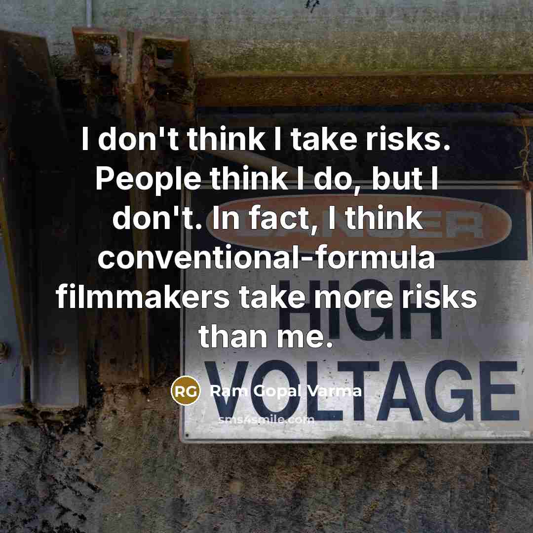 “I don't think I take risks. People think I do, but I don't. In fact, I think conventional-formula filmmakers take more risks than me.” quote by Ram Gopal Varma