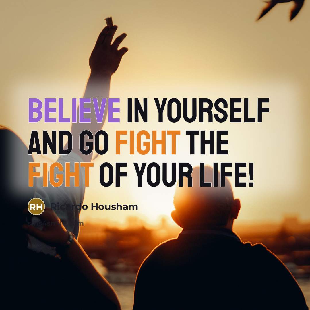 “Believe in yourself and Go fight the fight of your…” quote by RICARDO HOUSHAM