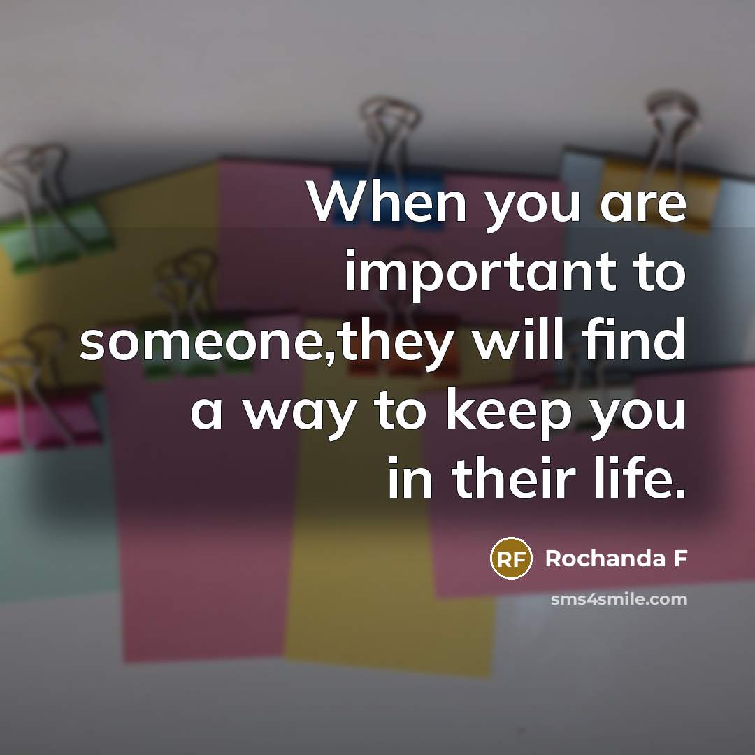 “When you are important to someone,they will find a way to keep you in their life.” quote by Rochanda F