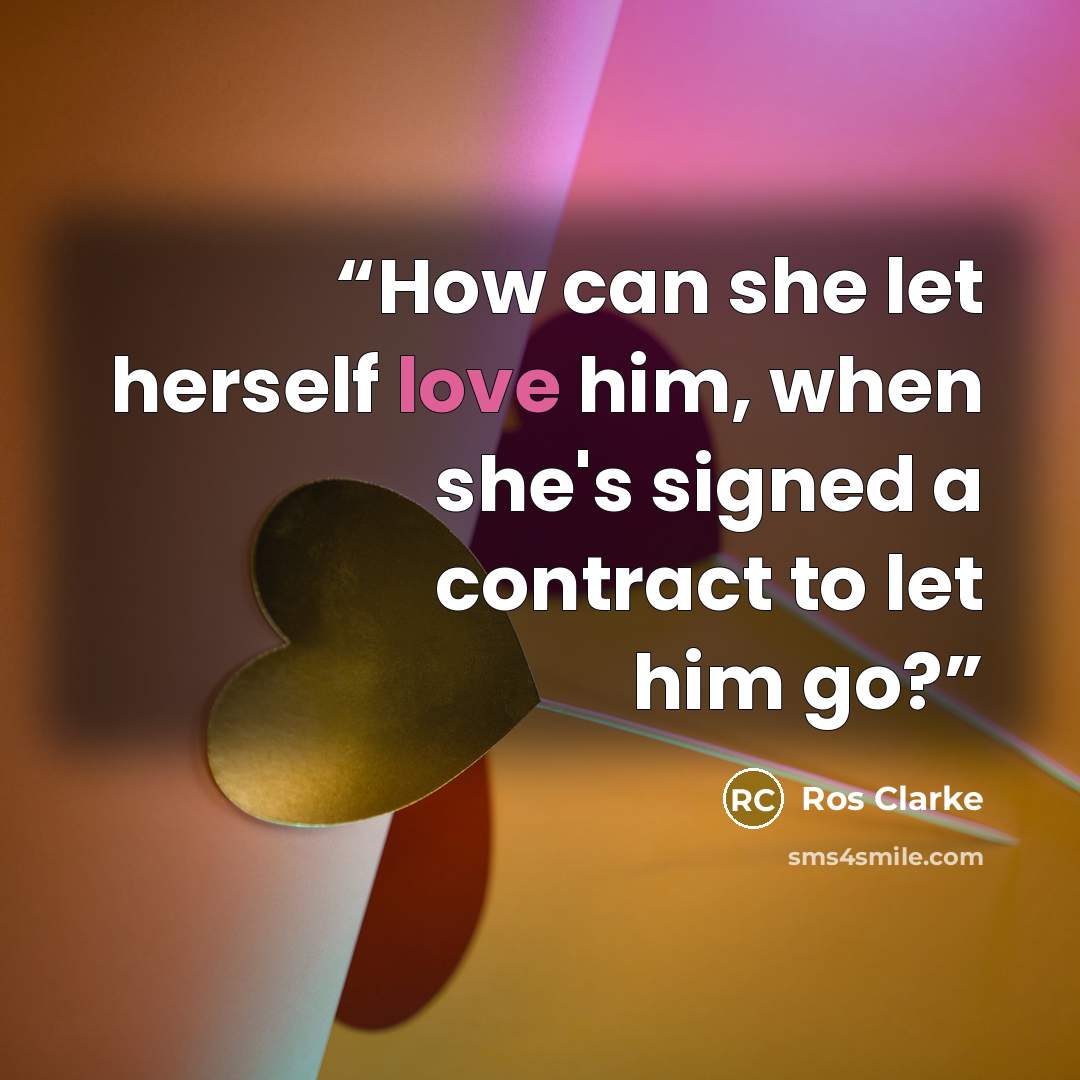 “How can she let herself love him, when she's signed a contract to let him go?” quote by Ros Clarke