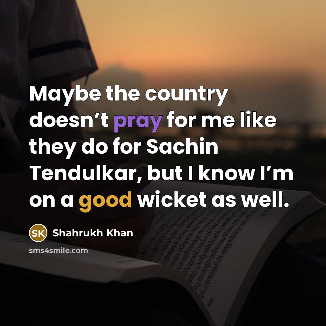 “Maybe the country doesn’t pray for me like they do…” quote by Shahrukh Khan