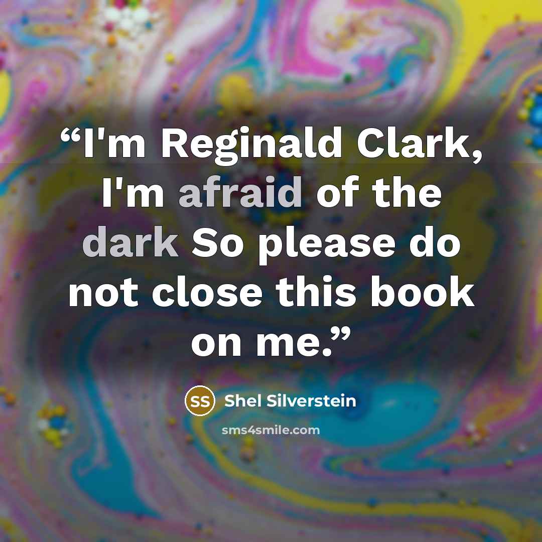 “I'm Reginald Clark, I'm afraid of the dark So please do not close this book on me.” quote by Shel Silverstein