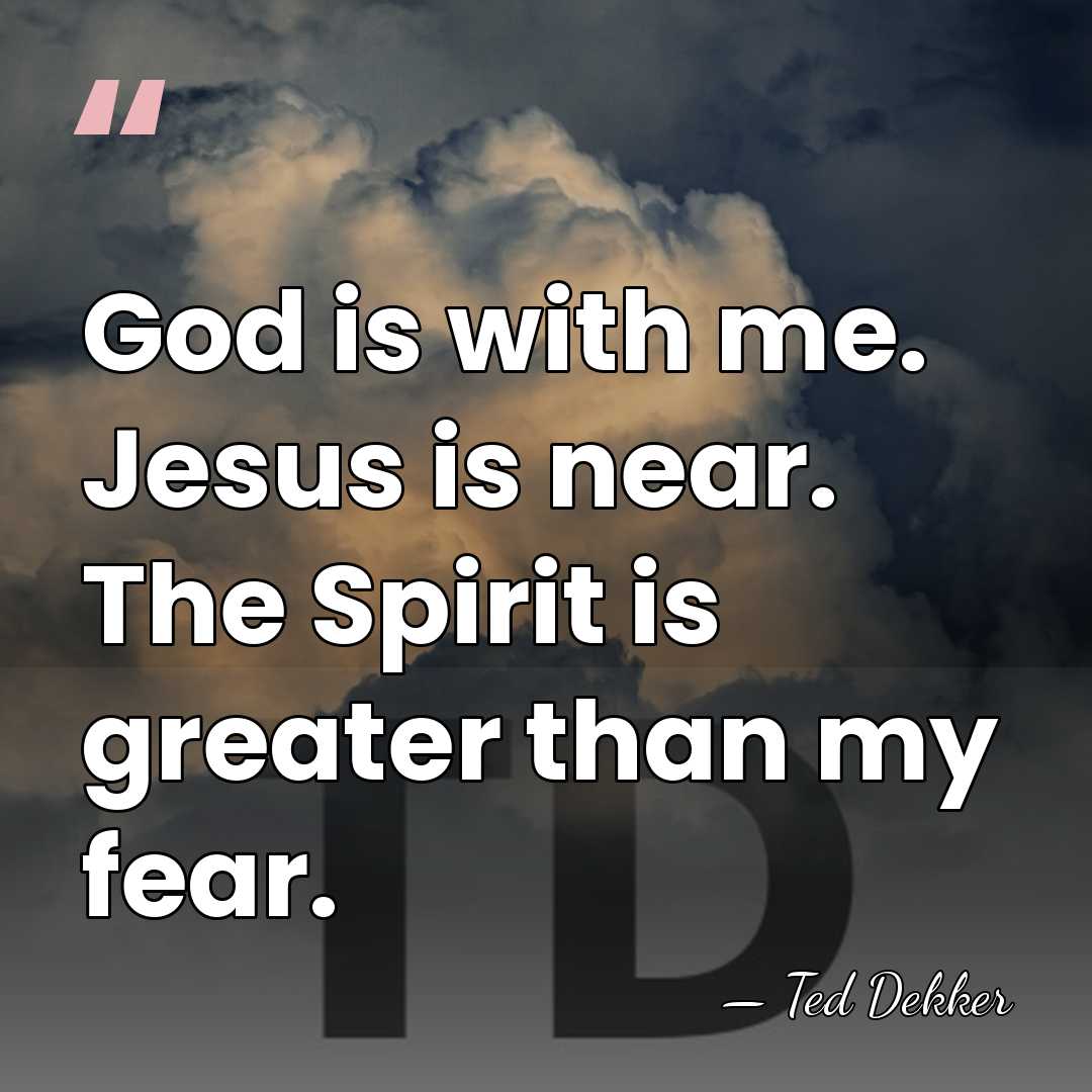 God is with me. Jesus is near. The Spirit is greater than&hellip; - Ted Dekker