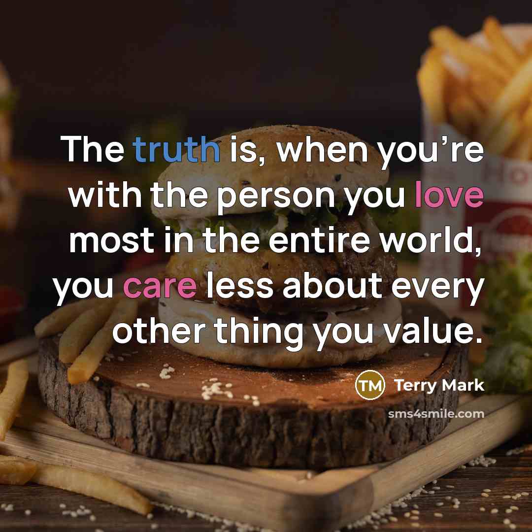 “The truth is, when you're with the person you love most in the entire world, you care less about every other thing you value.” quote by Terry Mark