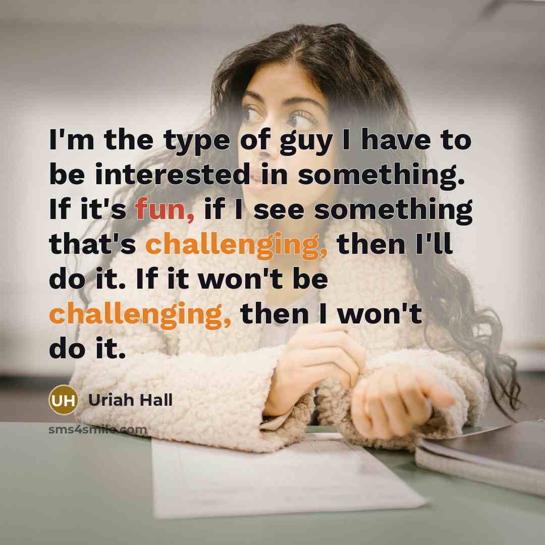 “I'm the type of guy I have to be interested in something. If it's fun, if I see something that's challenging, then I'll do it. If it won't be challenging, then I won't do it.” quote by Uriah Hall
