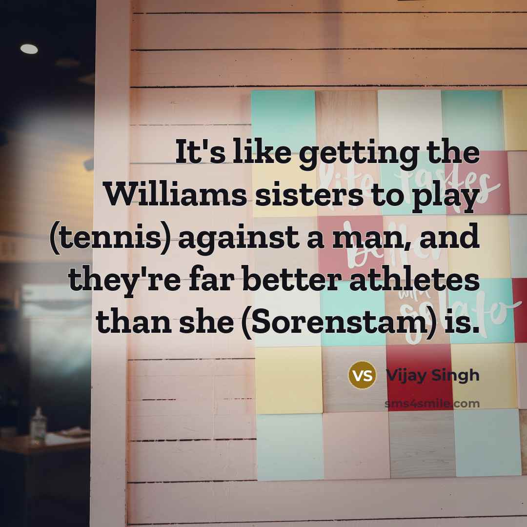 “It's like getting the Williams sisters to play (tennis) against…” quote by Vijay Singh