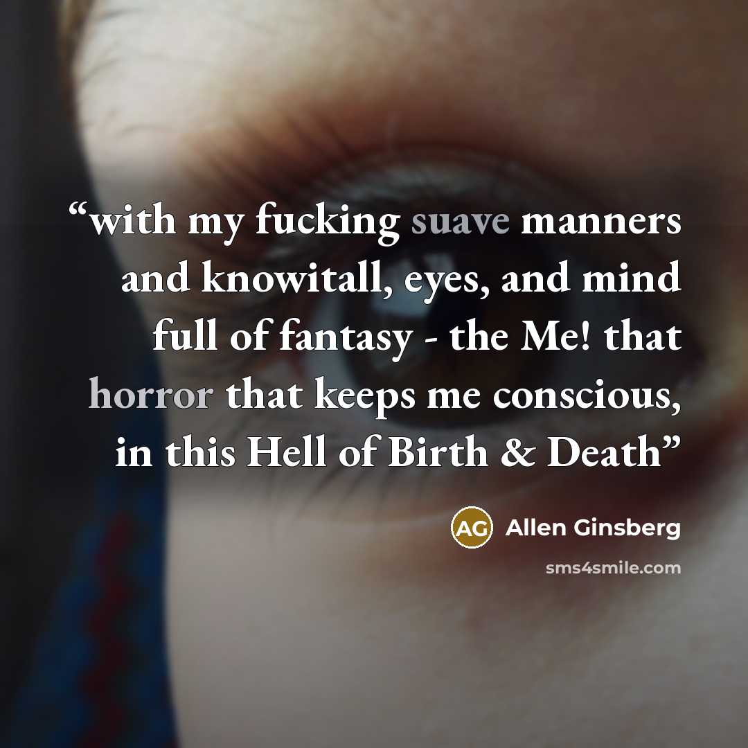 “with my fucking suave manners and knowitall, eyes, and mind full of fantasy - the Me! that horror that keeps me conscious, in this Hell of Birth & Death” quote by Allen Ginsberg