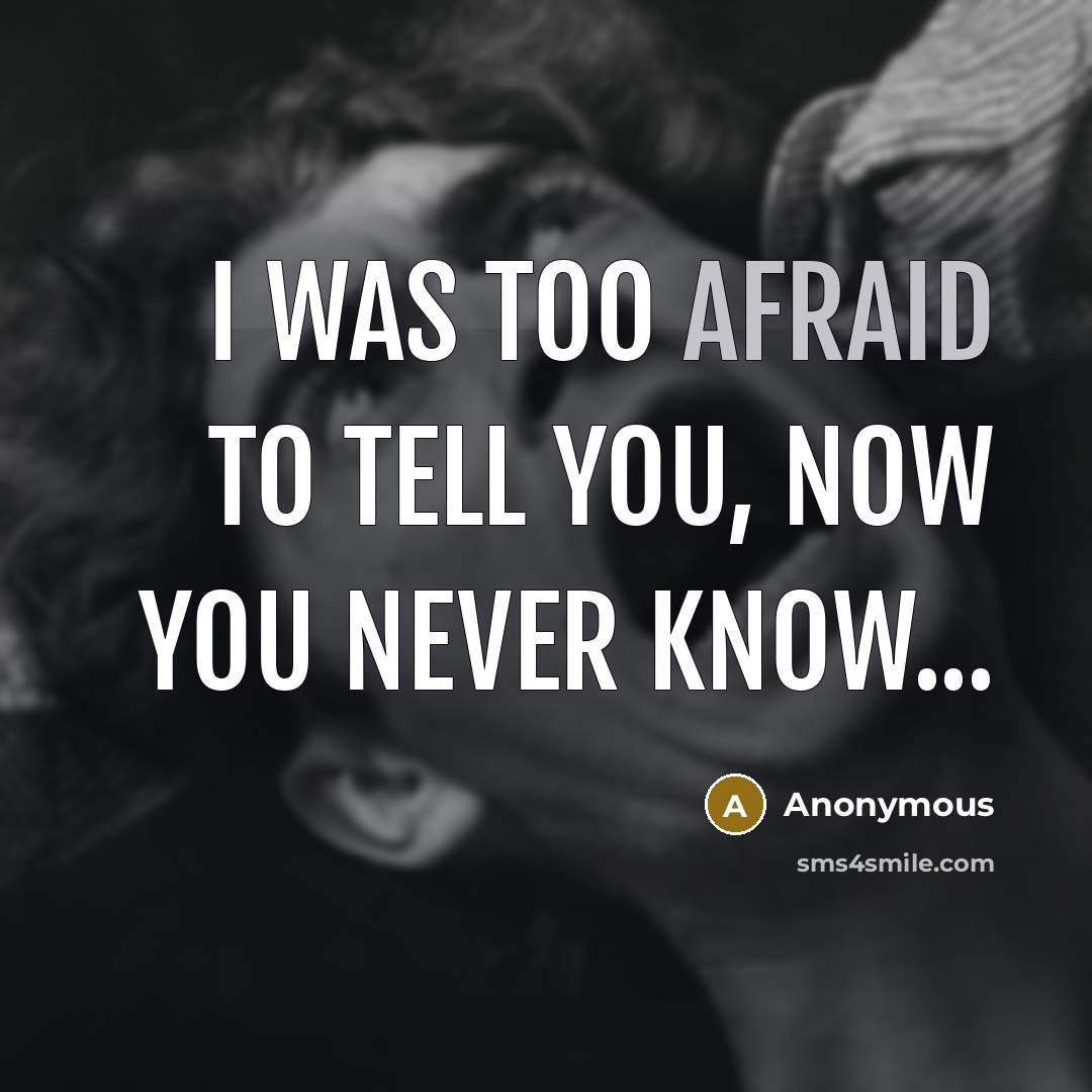 “I was too afraid to tell you, now you never know...” quote by Anonymous