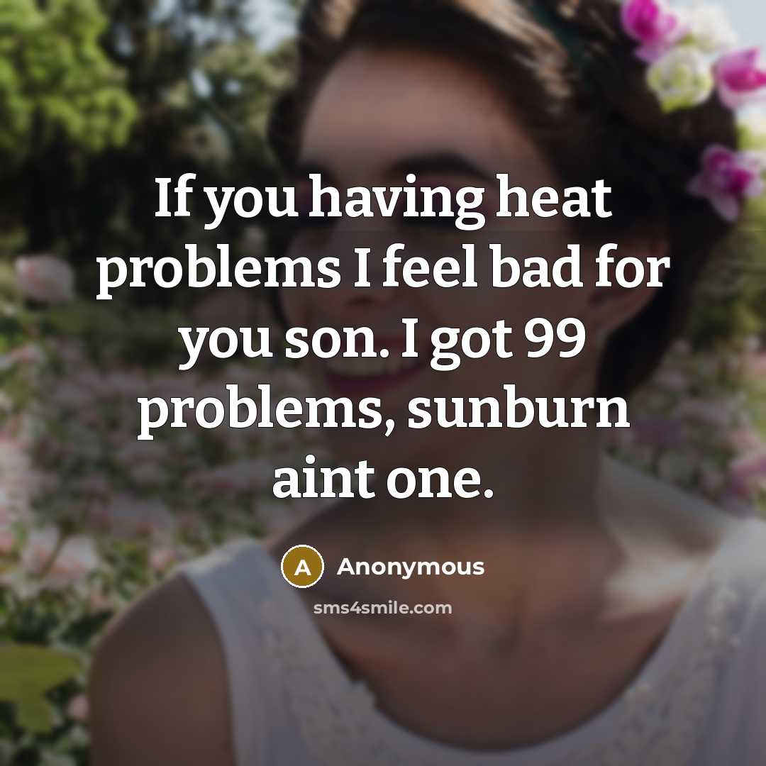 “If you having heat problems I feel bad for you son. I got 99 problems, sunburn aint one.” quote by Anonymous