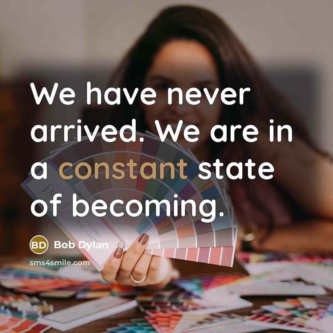 “We have never arrived. We are in a constant state of becoming.” quote by Bob Dylan