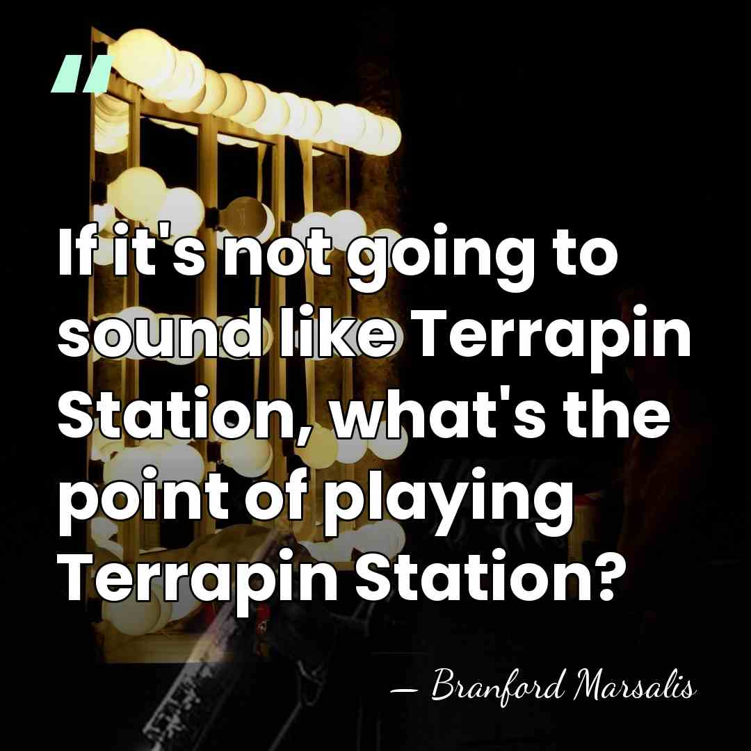 If it's not going to sound like Terrapin Station, what's the point&hellip; - Branford Marsalis