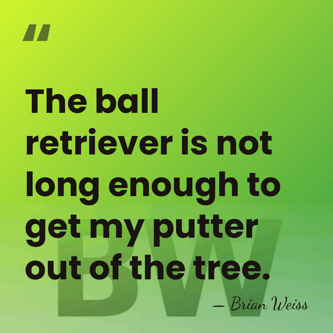 The ball retriever is not long enough to get my putter out&hellip; - Brian Weiss